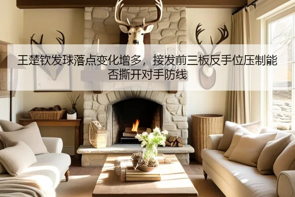 王楚钦发球落点变化增多，接发前三板反手位压制能否撕开对手防线