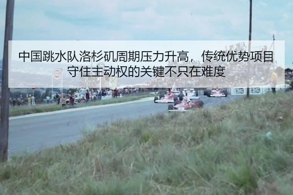 中国跳水队洛杉矶周期压力升高，传统优势项目守住主动权的关键不只在难度